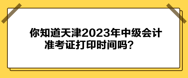 你知道天津2023年中級會計準(zhǔn)考證打印時間嗎？