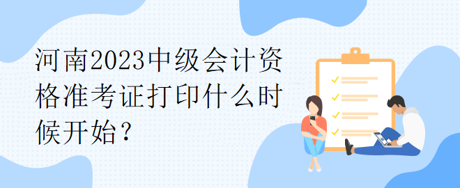 河南2023中級會計資格準(zhǔn)考證打印什么時候開始？