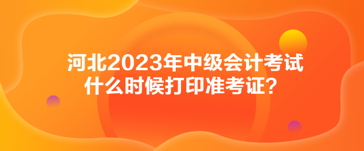 河北2023年中級(jí)會(huì)計(jì)考試什么時(shí)候打印準(zhǔn)考證？