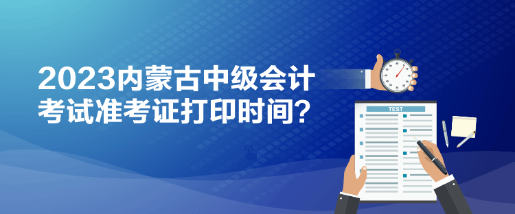 2023內(nèi)蒙古中級會計考試準考證打印時間？