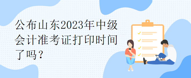 公布山東2023年中級(jí)會(huì)計(jì)準(zhǔn)考證打印時(shí)間了嗎？