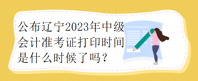 公布遼寧2023年中級會計(jì)準(zhǔn)考證打印時間是什么時候了嗎？