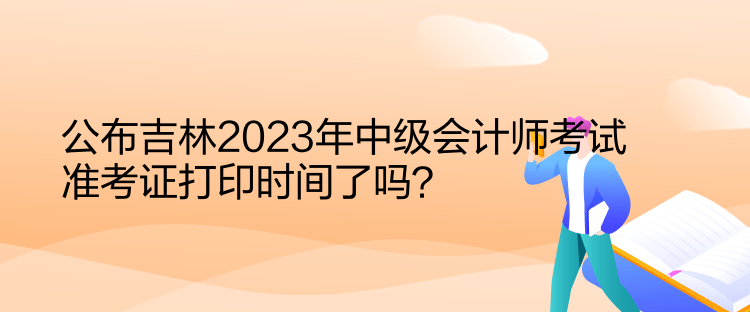 公布吉林2023年中級會(huì)計(jì)師考試準(zhǔn)考證打印時(shí)間了嗎？