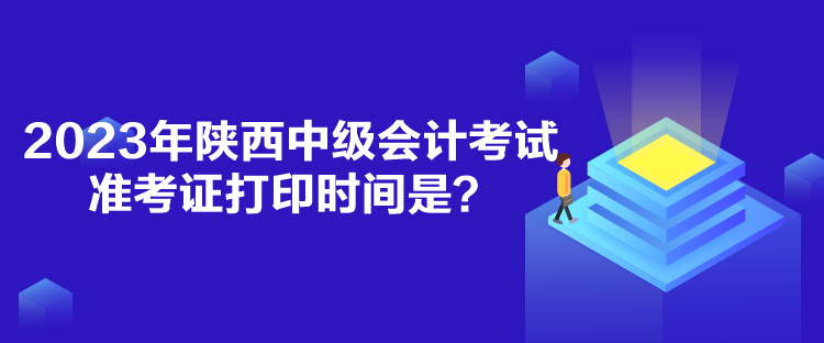 2023年陜西中級會計考試準(zhǔn)考證打印時間是？