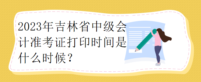 2023年吉林省中級(jí)會(huì)計(jì)準(zhǔn)考證打印時(shí)間是什么時(shí)候？