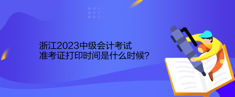 浙江2023中級會計考試準考證打印時間是什么時候？