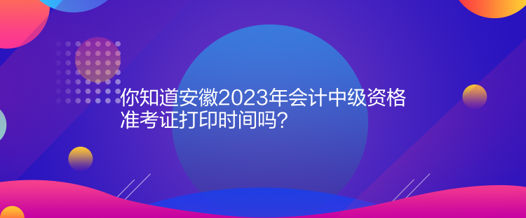 你知道安徽2023年會計中級資格準(zhǔn)考證打印時間嗎？