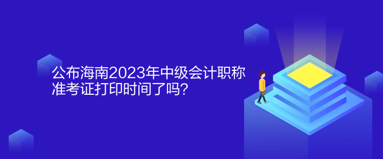 公布海南2023年中級(jí)會(huì)計(jì)職稱準(zhǔn)考證打印時(shí)間了嗎？