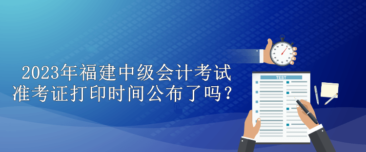 2023年福建中級會計考試準(zhǔn)考證打印時間公布了嗎？