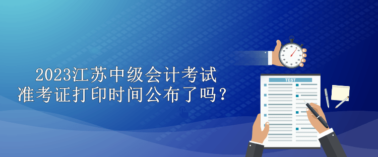 2023江蘇中級會計考試準(zhǔn)考證打印時間公布了嗎？