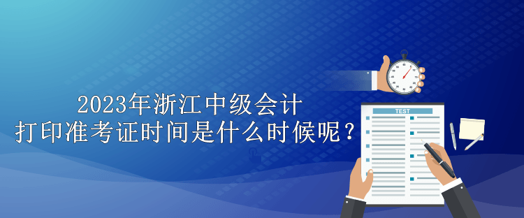 2023年浙江中級(jí)會(huì)計(jì)打印準(zhǔn)考證時(shí)間是什么時(shí)候呢？