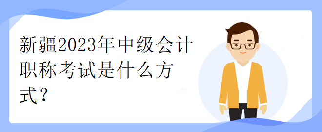 新疆2023年中級會計職稱考試是什么方式？