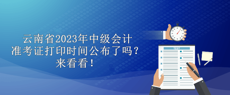 云南省2023年中級會計(jì)準(zhǔn)考證打印時(shí)間公布了嗎？來看看！