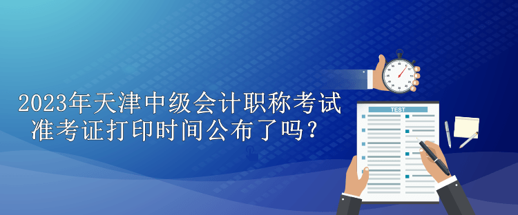 2023年天津中級會計職稱考試準考證打印時間公布了嗎？