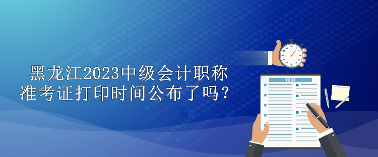 黑龍江2023中級(jí)會(huì)計(jì)職稱準(zhǔn)考證打印時(shí)間公布了嗎？