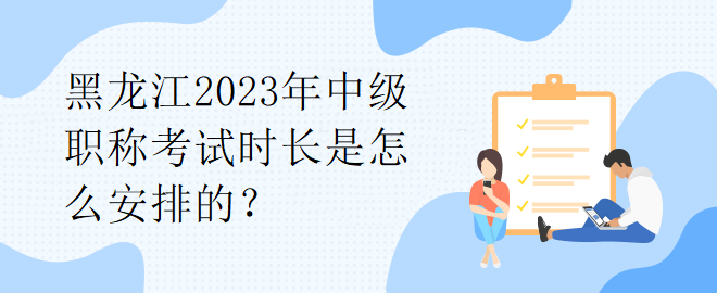 黑龍江2023年中級(jí)職稱考試時(shí)長(zhǎng)是怎么安排的？