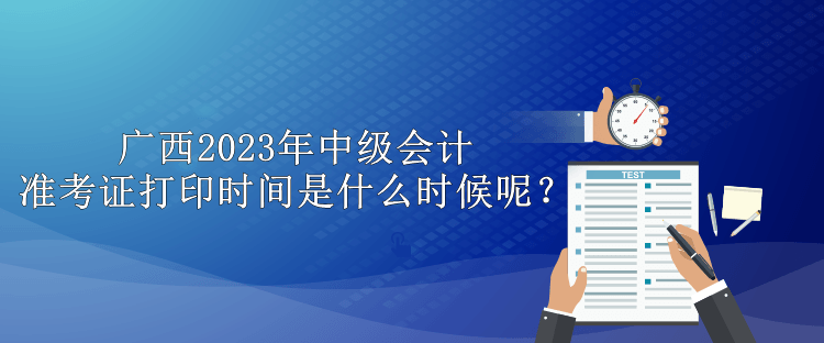 廣西2023年中級會計準(zhǔn)考證打印時間是什么時候呢？