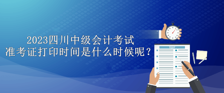 2023四川中級(jí)會(huì)計(jì)考試準(zhǔn)考證打印時(shí)間是什么時(shí)候呢？