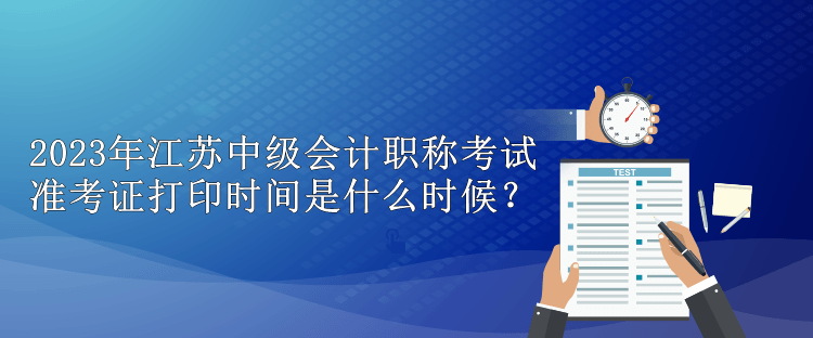 2023年江蘇中級會計職稱考試準考證打印時間是什么時候？