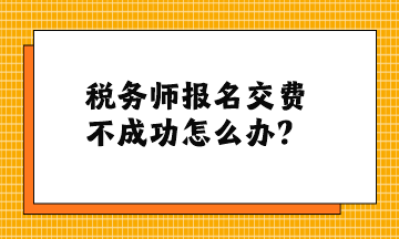 稅務(wù)師報(bào)名交費(fèi)不成功怎么辦？