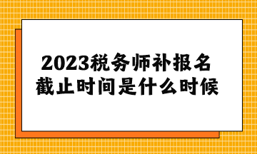 2023稅務(wù)師補(bǔ)報(bào)名截止時(shí)間是什么時(shí)候