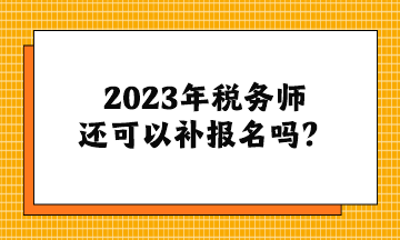 2023年稅務(wù)師還可以補(bǔ)報(bào)名嗎？