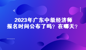 2023年廣東中級(jí)經(jīng)濟(jì)師報(bào)名時(shí)間公布了嗎？在哪天？