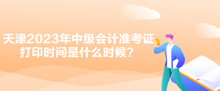 天津2023年中級會計準(zhǔn)考證打印時間是什么時候？