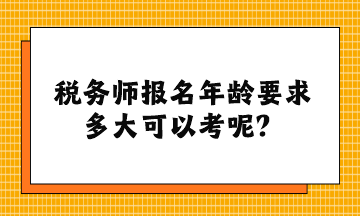 稅務(wù)師報名年齡要求多大可以考呢？