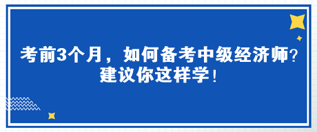 考前3個(gè)月，如何備考中級(jí)經(jīng)濟(jì)師？建議你這樣學(xué)！