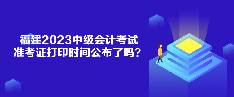 福建2023中級會計考試準(zhǔn)考證打印時間公布了嗎？