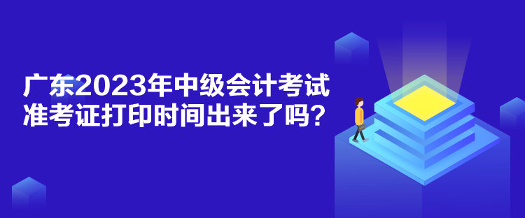 廣東2023年中級會計考試準(zhǔn)考證打印時間出來了嗎？