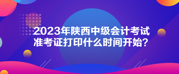 2023年陜西中級(jí)會(huì)計(jì)考試準(zhǔn)考證打印什么時(shí)間開(kāi)始？