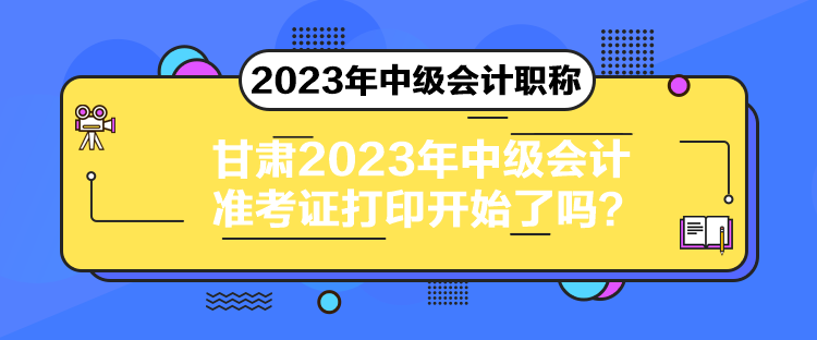 甘肅2023年中級(jí)會(huì)計(jì)準(zhǔn)考證打印開始了嗎？