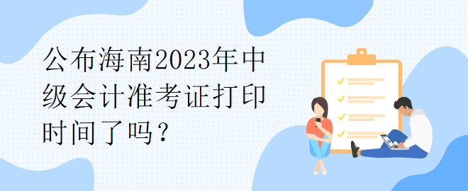 公布海南2023年中級會計準考證打印時間了嗎？