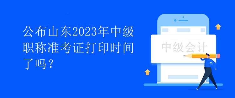 公布山東2023年中級(jí)職稱準(zhǔn)考證打印時(shí)間了嗎？