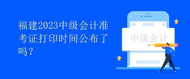 福建2023中級會計準(zhǔn)考證打印時間公布了嗎？