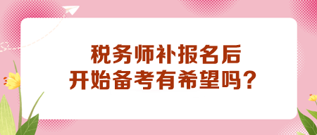 稅務師補報名后開始備考有希望嗎