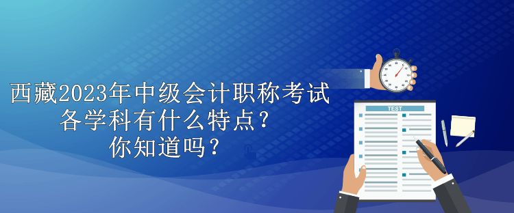 西藏2023年中級會計職稱考試各學科有什么特點？你知道嗎？