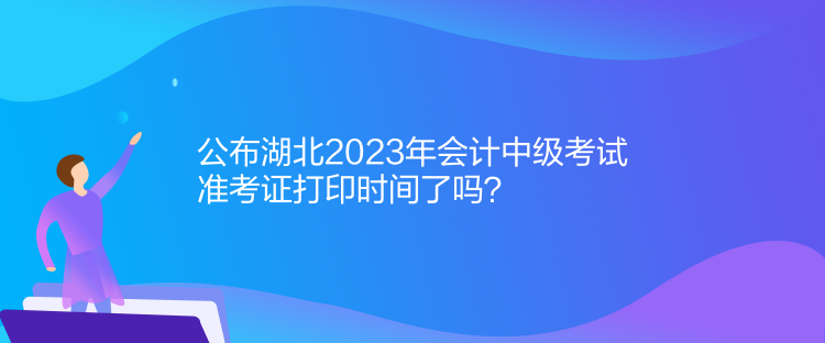 公布湖北2023年會計中級考試準考證打印時間了嗎？