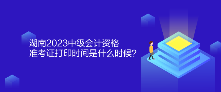 湖南2023中級會計資格準(zhǔn)考證打印時間是什么時候？