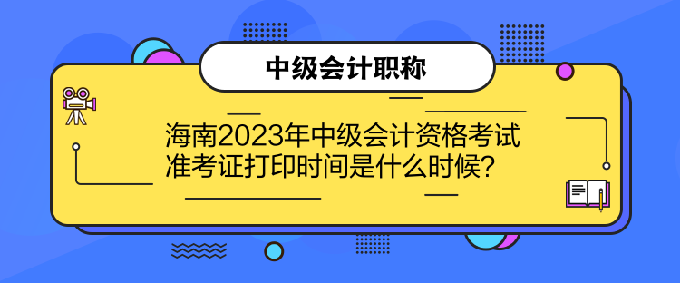 海南2023年中級會計資格考試準考證打印時間是什么時候？