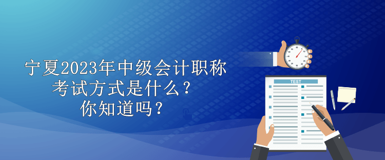 寧夏2023年中級會計職稱考試方式是什么？你知道嗎？