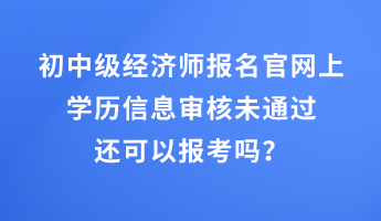 初中級經(jīng)濟師報名官網(wǎng)上學歷信息審核未通過還可以報考嗎？