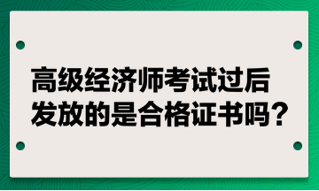 高級經(jīng)濟(jì)師考試過后發(fā)放的是合格證書嗎？