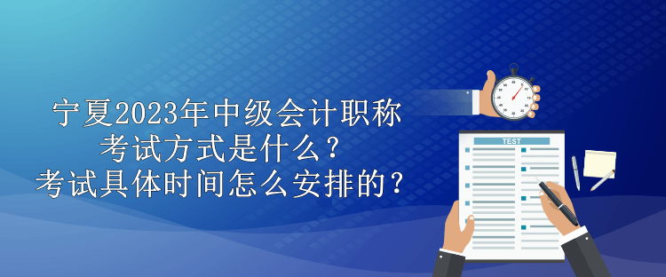 寧夏2023年中級會計職稱考試方式是什么？考試具體時間怎么安排的？