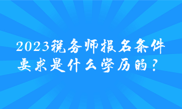 2023稅務(wù)師報名條件要求是什么學(xué)歷的？