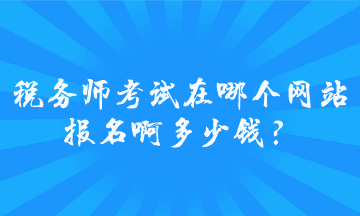 稅務(wù)師考試在哪個(gè)網(wǎng)站報(bào)名啊多少錢？