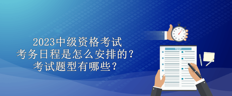 2023中級資格考試考務日程是怎么安排的？考試題型有哪些？