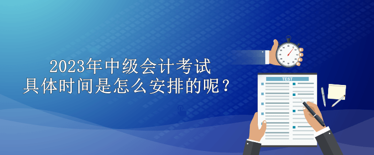 2023年中級會計考試具體時間是怎么安排的呢？